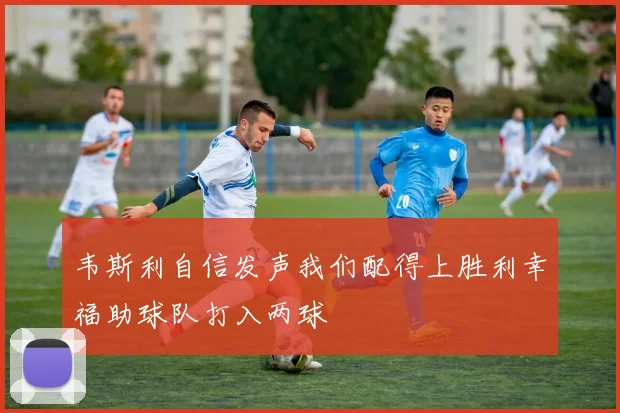 韦斯利自信发声我们配得上胜利幸福助球队打入两球
