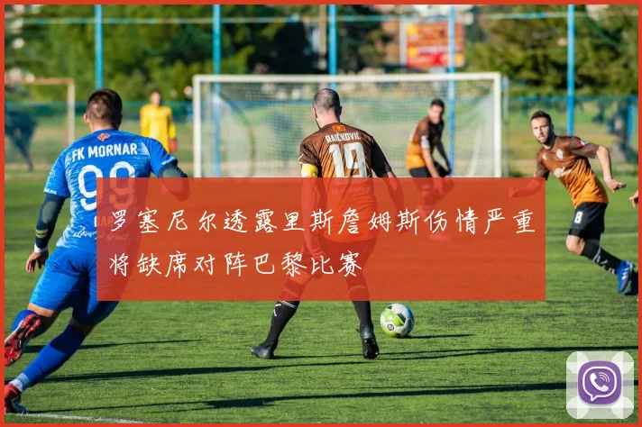 罗塞尼尔透露里斯詹姆斯伤情严重将缺席对阵巴黎比赛