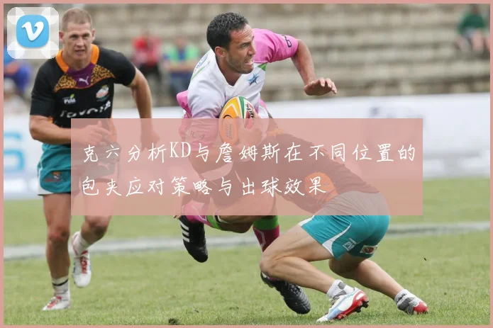 克六分析KD与詹姆斯在不同位置的包夹应对策略与出球效果