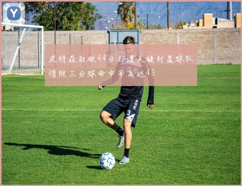 皮特森狂砍44分却遭关键封盖球队惜败三分球命中率高达43