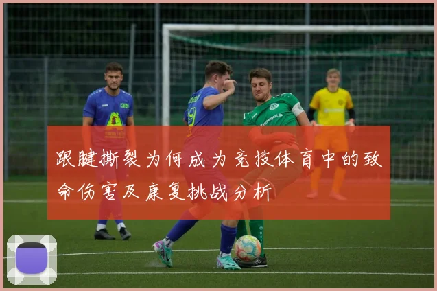 跟腱撕裂为何成为竞技体育中的致命伤害及康复挑战分析