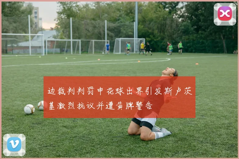 边裁判判罚申花球出界引发斯卢茨基激烈抗议并遭黄牌警告