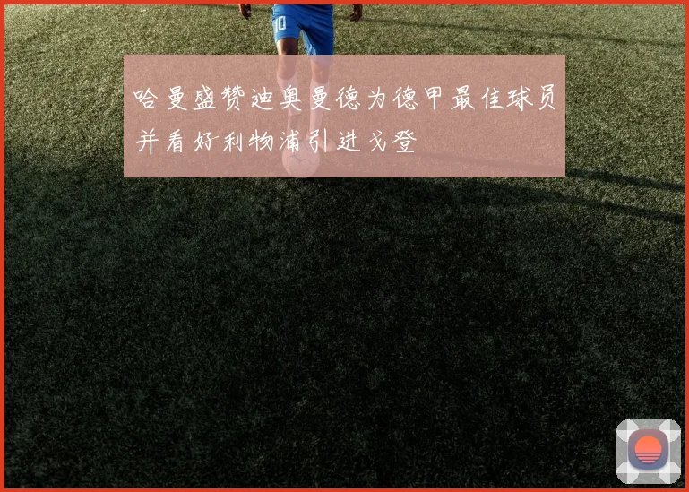 哈曼盛赞迪奥曼德为德甲最佳球员并看好利物浦引进戈登