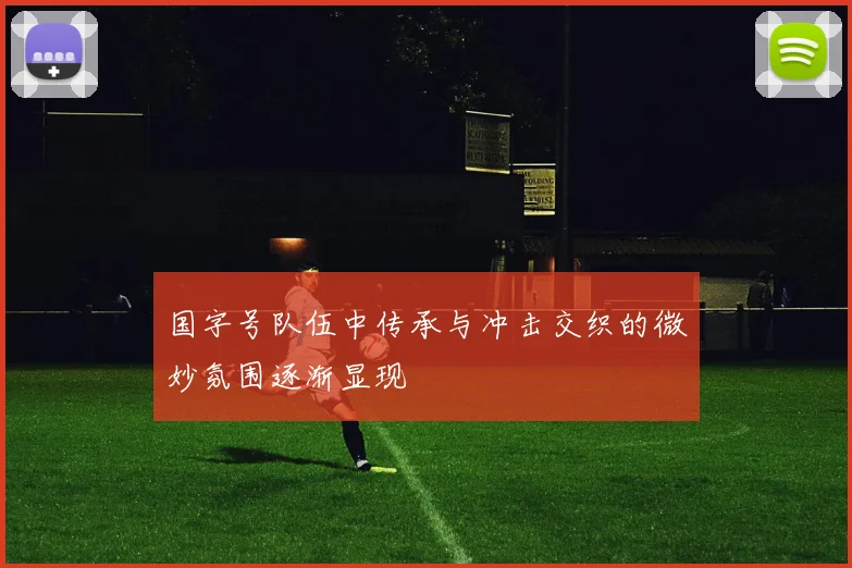 国字号队伍中传承与冲击交织的微妙氛围逐渐显现