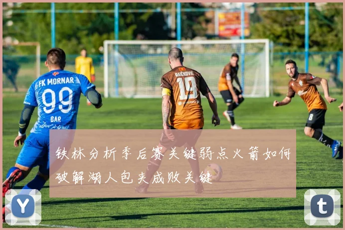 铁林分析季后赛关键弱点火箭如何破解湖人包夹成败关键