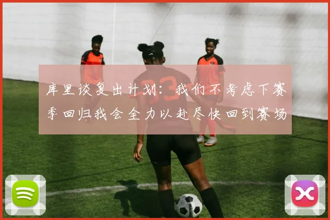 库里谈复出计划：我们不考虑下赛季回归我会全力以赴尽快回到赛场
