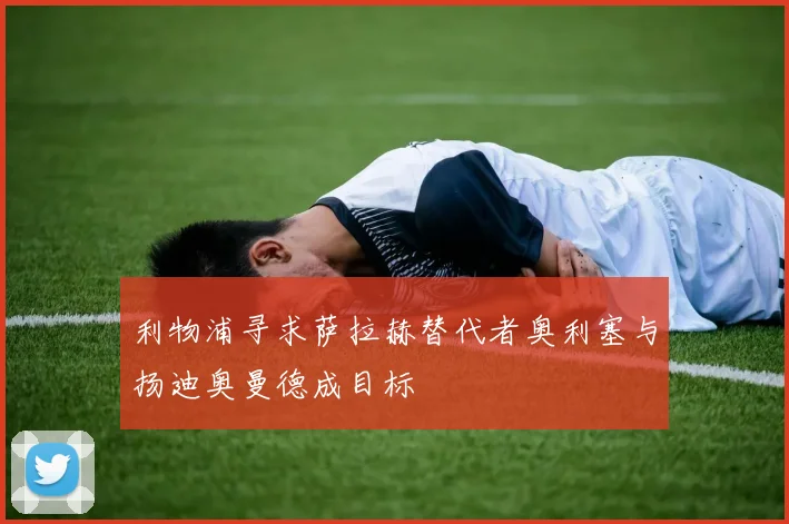 利物浦寻求萨拉赫替代者奥利塞与扬迪奥曼德成目标