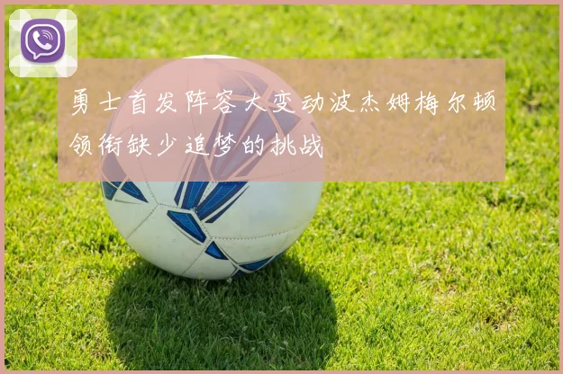 勇士首发阵容大变动波杰姆梅尔顿领衔缺少追梦的挑战