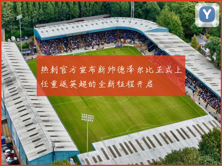 热刺官方宣布新帅德泽尔比正式上任重返英超的全新征程开启