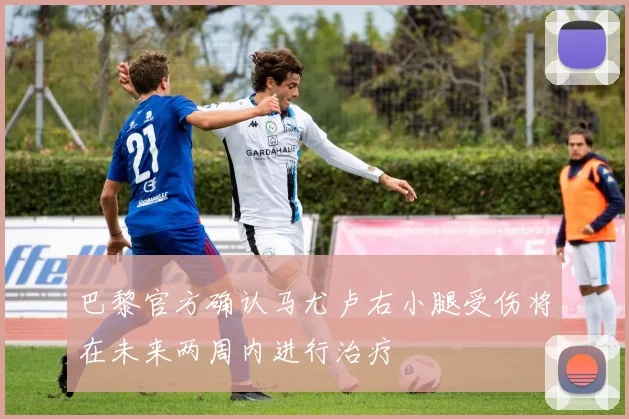 巴黎官方确认马尤卢右小腿受伤将在未来两周内进行治疗