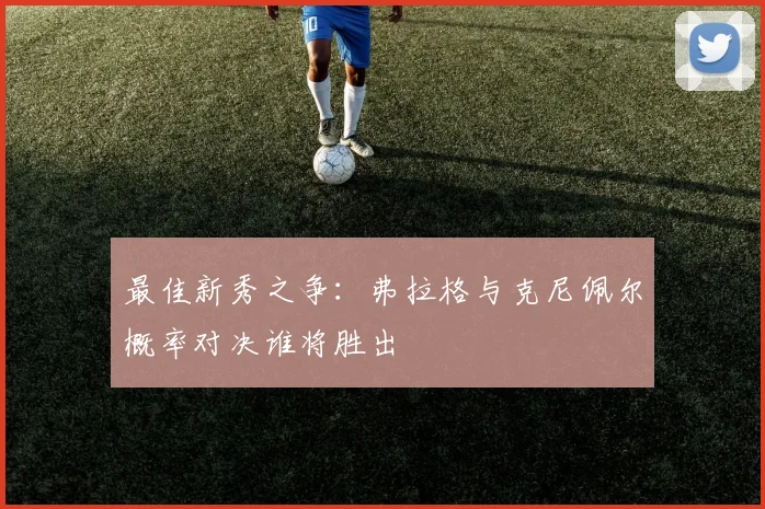 最佳新秀之争：弗拉格与克尼佩尔概率对决谁将胜出