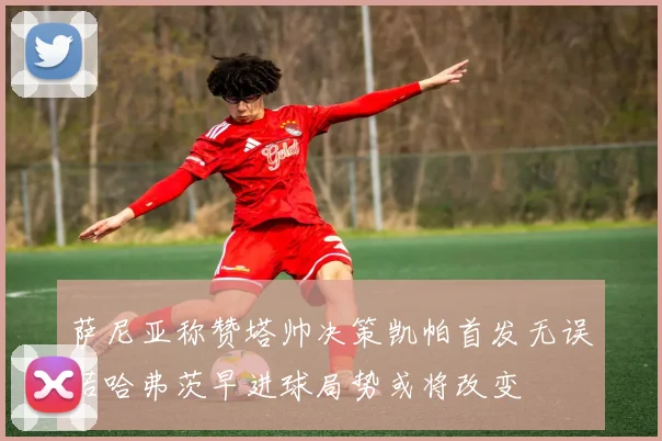 萨尼亚称赞塔帅决策凯帕首发无误若哈弗茨早进球局势或将改变
