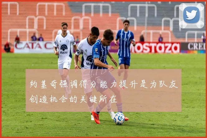 约基奇强调得分能力提升是为队友创造机会的关键所在