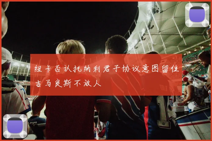 纽卡否认托纳利君子协议意图留住吉马良斯不放人