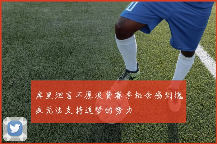 库里坦言不愿浪费赛季机会感到愧疚无法支持追梦的努力