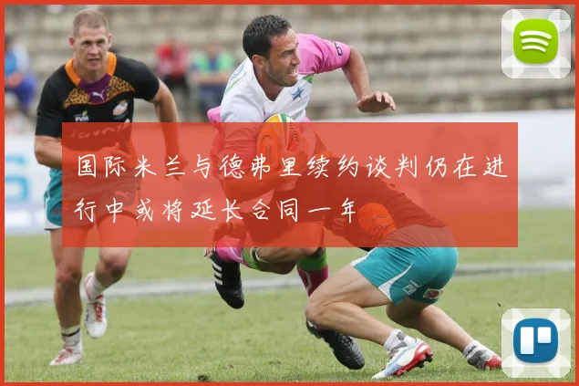 国际米兰与德弗里续约谈判仍在进行中或将延长合同一年