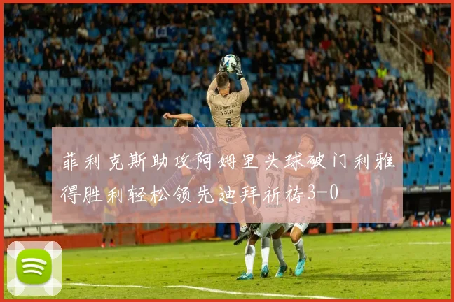 菲利克斯助攻阿姆里头球破门利雅得胜利轻松领先迪拜祈祷3-0