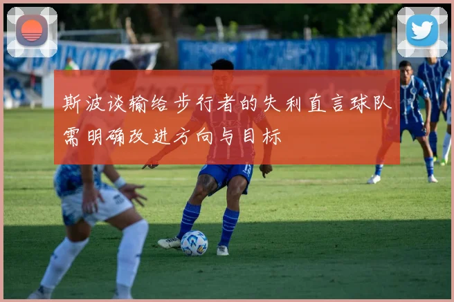 斯波谈输给步行者的失利直言球队需明确改进方向与目标