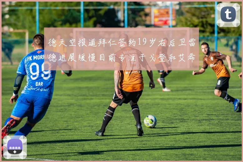 德天空报道拜仁签约19岁右后卫雷德进展缓慢目前专注于戈登和艾希霍恩的引援工作
