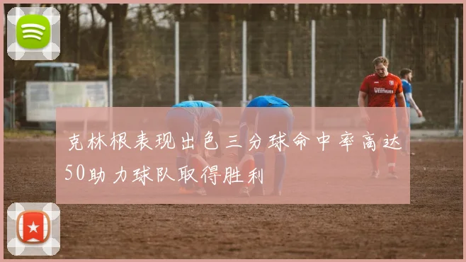 克林根表现出色三分球命中率高达50助力球队取得胜利
