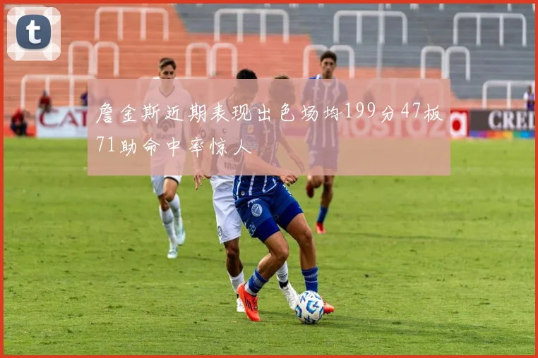 詹金斯近期表现出色场均199分47板71助命中率惊人