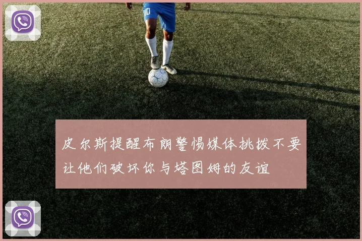 皮尔斯提醒布朗警惕媒体挑拨不要让他们破坏你与塔图姆的友谊