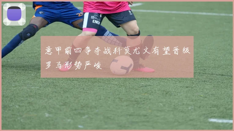 意甲前四争夺战科莫尤文有望晋级罗马形势严峻