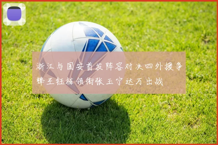 浙江与国安首发阵容对决四外援争锋王钰栋领衔张玉宁达万出战