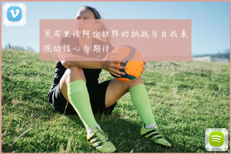 莫布里谈阿伦缺阵的挑战与自我表现的信心与期待
