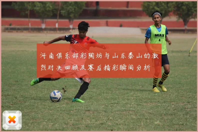 河南俱乐部彩陶坊与山东泰山的激烈对决回顾及赛后精彩瞬间分析